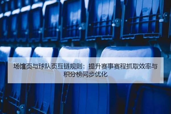 场馆页与球队页互链规则：提升赛事赛程抓取效率与积分榜同步优化
