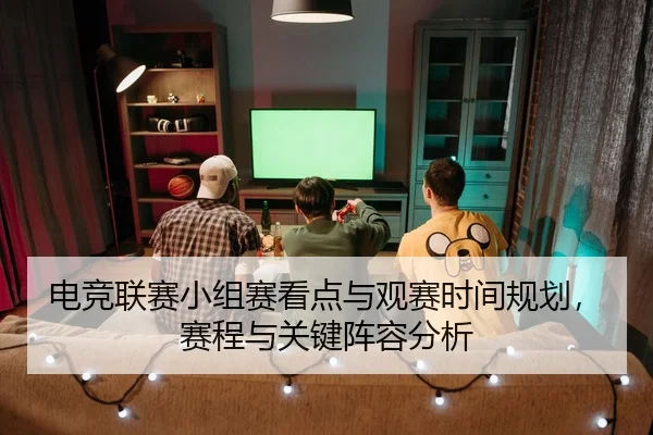 电竞联赛小组赛看点与观赛时间规划，赛程与关键阵容分析