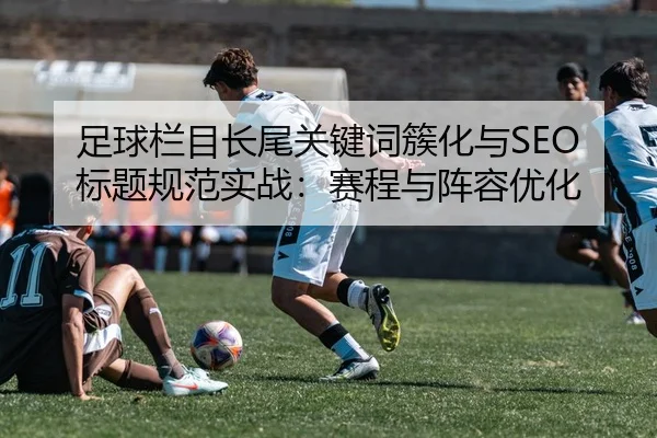 足球栏目长尾关键词簇化与SEO标题规范实战：赛程与阵容优化